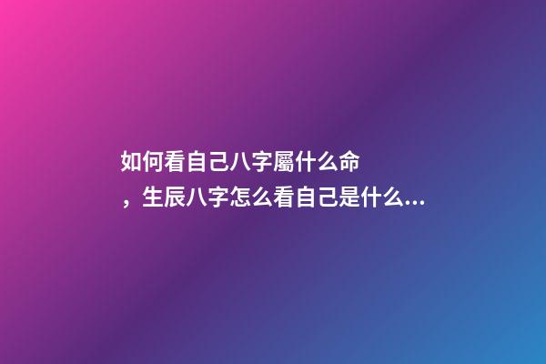 如何看自己八字屬什么命，生辰八字怎么看自己是什么命 如何看八字屬于什么命，怎么判斷生辰八字屬于什么命